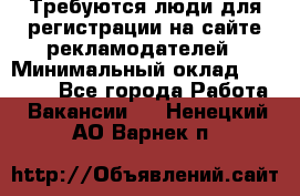 Требуются люди для регистрации на сайте рекламодателей › Минимальный оклад ­ 50 000 - Все города Работа » Вакансии   . Ненецкий АО,Варнек п.